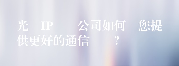  光纖IP電話公司如何為您提供更好的通信體驗(yàn)？