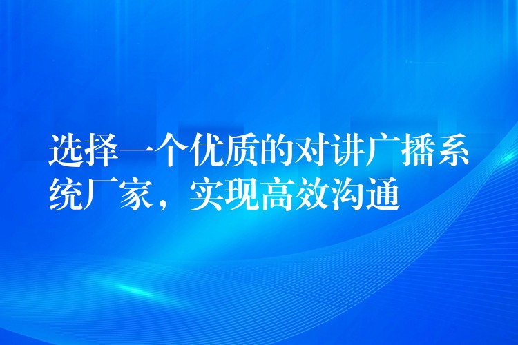  選擇一個(gè)優(yōu)質(zhì)的對(duì)講廣播系統(tǒng)廠家，實(shí)現(xiàn)高效溝通