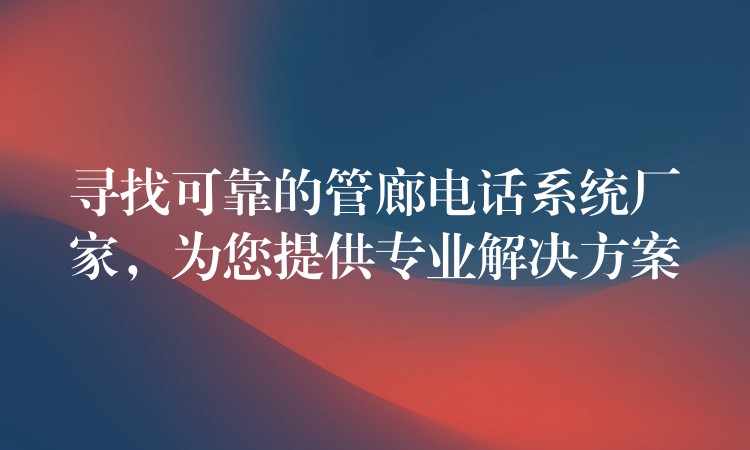尋找可靠的管廊電話系統(tǒng)廠家，為您提供專業(yè)解決方案