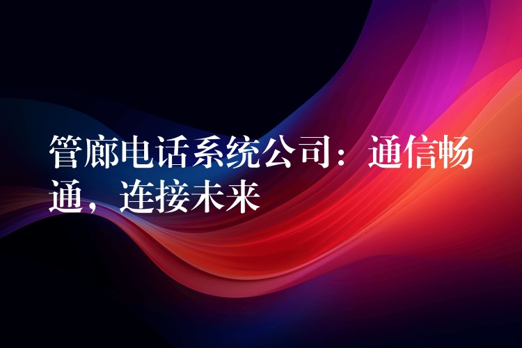  管廊電話系統(tǒng)公司：通信暢通，連接未來