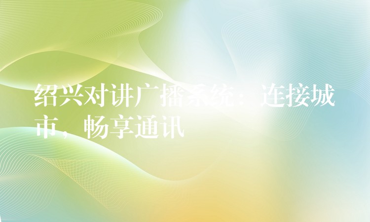 紹興對講廣播系統(tǒng)：連接城市，暢享通訊