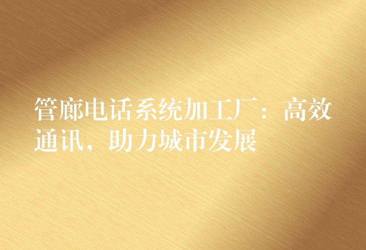 管廊電話系統(tǒng)加工廠：高效通訊，助力城市發(fā)展