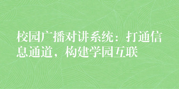  校園廣播對講系統(tǒng)：打通信息通道，構(gòu)建學(xué)園互聯(lián)