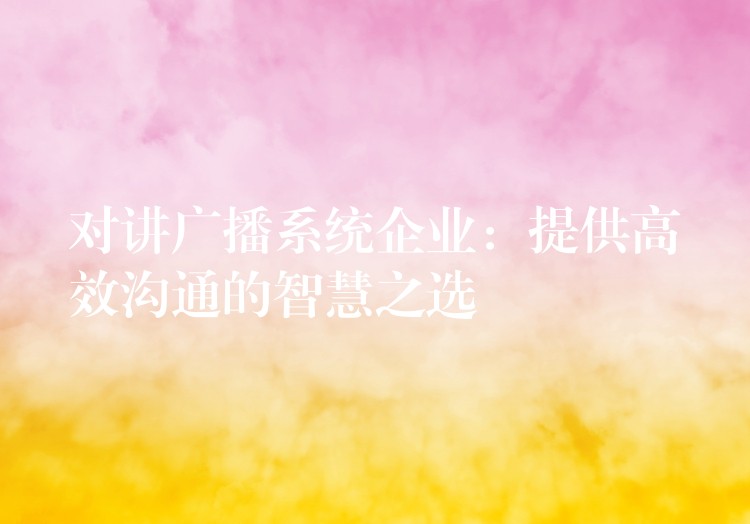 對講廣播系統(tǒng)企業(yè):提供高效溝通的智慧之選 對講廣播系統(tǒng)企業(yè):提供高效溝通的智慧之選