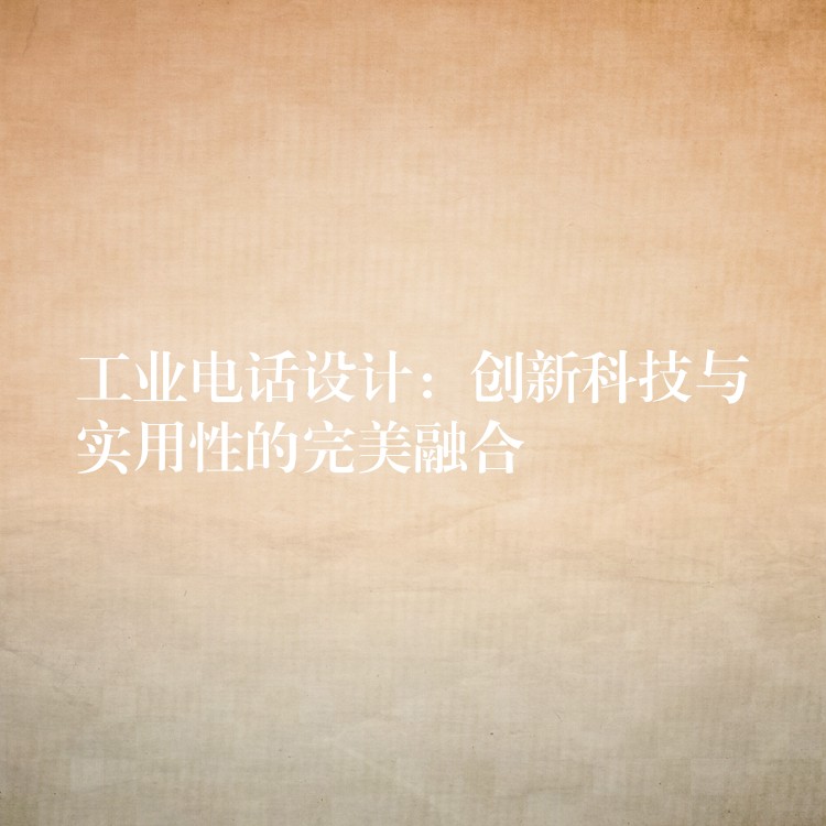 工業(yè)電話設計：創(chuàng)新科技與實用性的完美融合