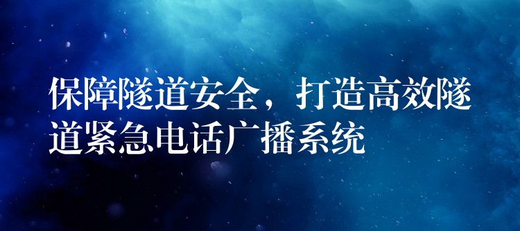  保障隧道安全，打造高效隧道緊急電話廣播系統(tǒng)
