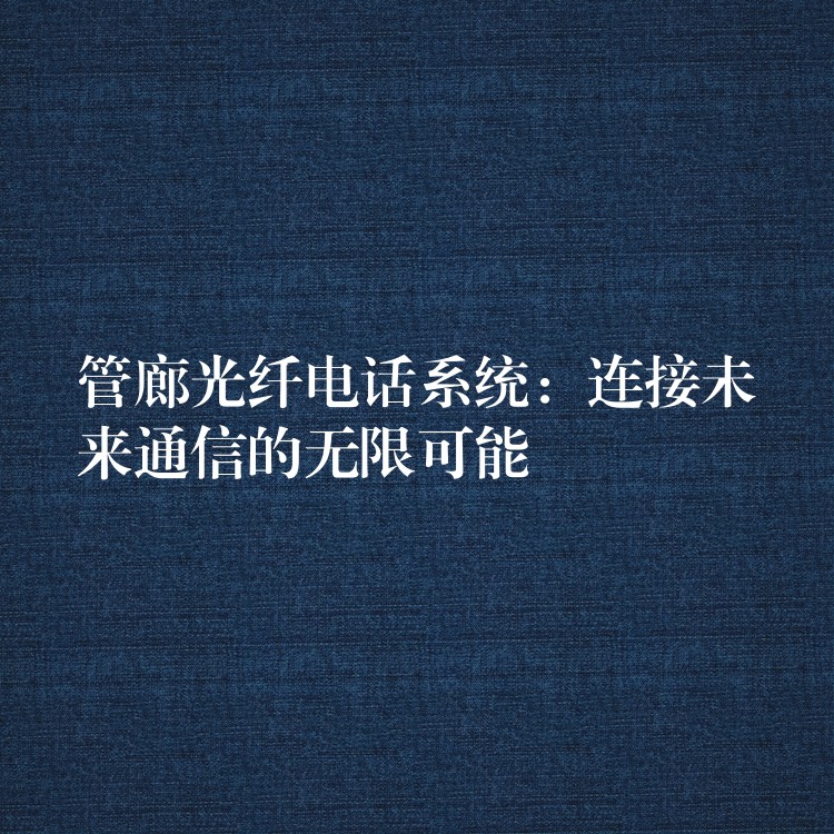  管廊光纖電話系統(tǒng)：連接未來通信的無限可能