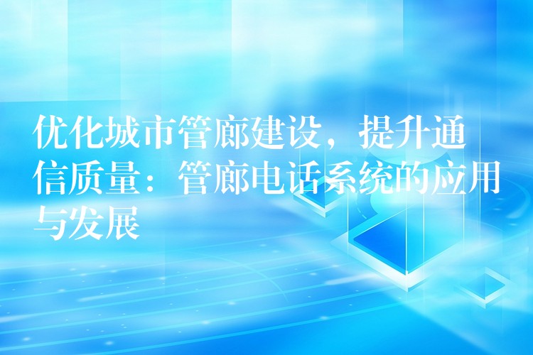  優(yōu)化城市管廊建設，提升通信質量：管廊電話系統(tǒng)的應用與發(fā)展