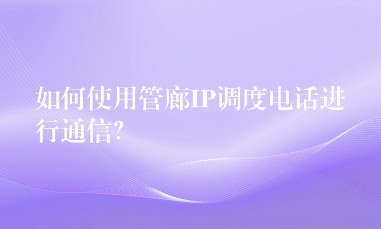  如何使用管廊IP調(diào)度電話進行通信？