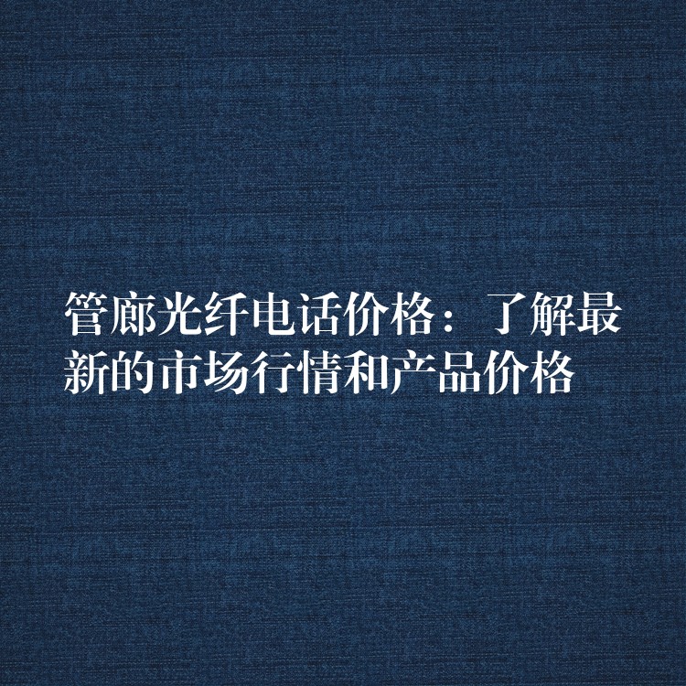  管廊光纖電話價格：了解最新的市場行情和產品價格