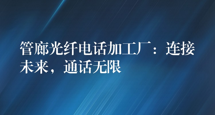  管廊光纖電話加工廠：連接未來，通話無限