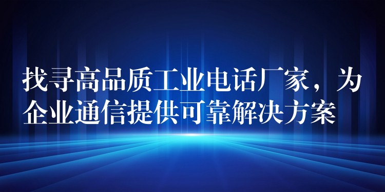 找尋高品質工業(yè)電話廠家，為企業(yè)通信提供可靠解決方案