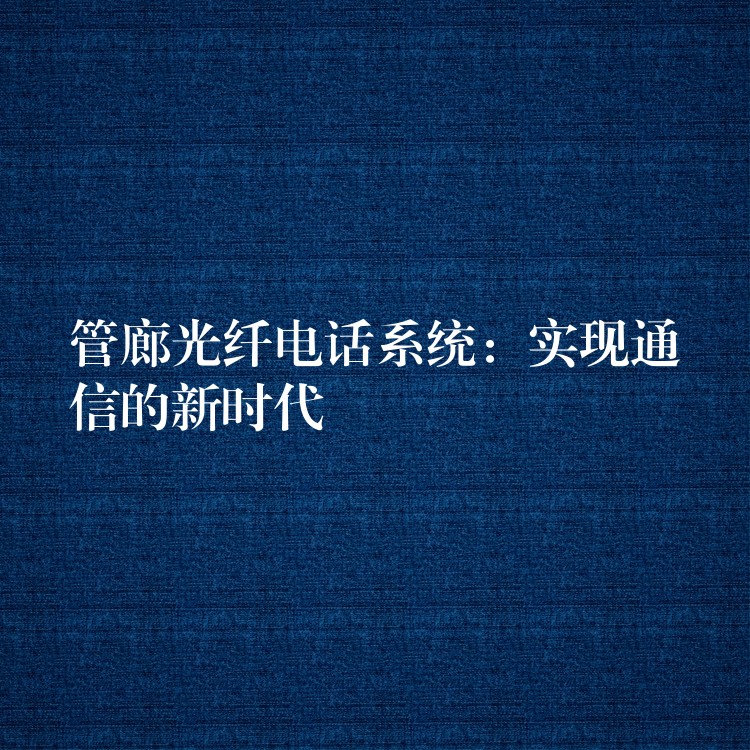  管廊光纖電話系統(tǒng)：實(shí)現(xiàn)通信的新時(shí)代