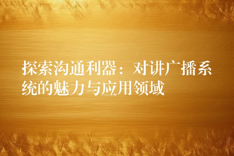  探索溝通利器：對講廣播系統(tǒng)的魅力與應(yīng)用領(lǐng)域