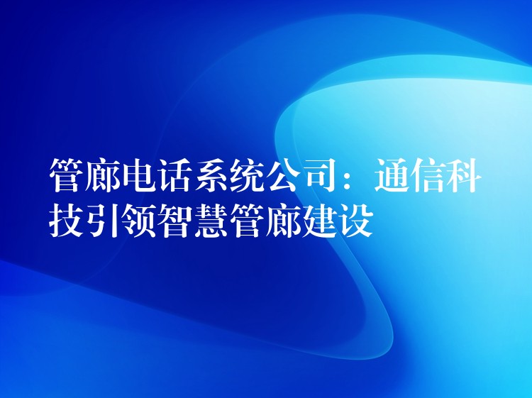  管廊電話系統(tǒng)公司：通信科技引領(lǐng)智慧管廊建設(shè)
