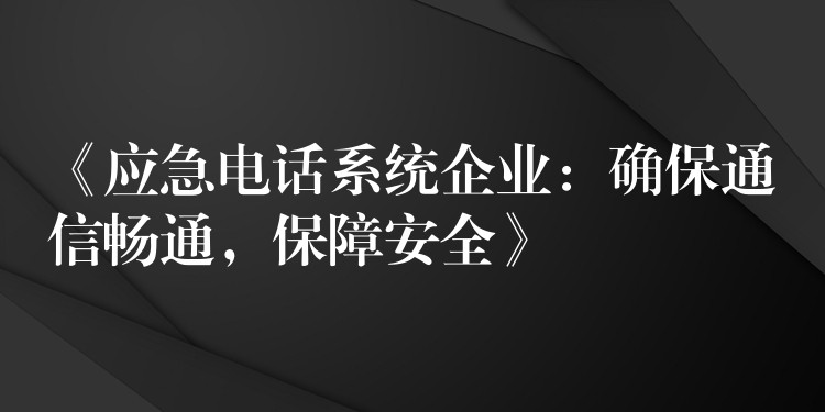 《應急電話系統(tǒng)企業(yè)：確保通信暢通，保障安全》