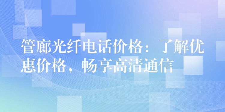 管廊光纖電話價格：了解優(yōu)惠價格，暢享高清通信