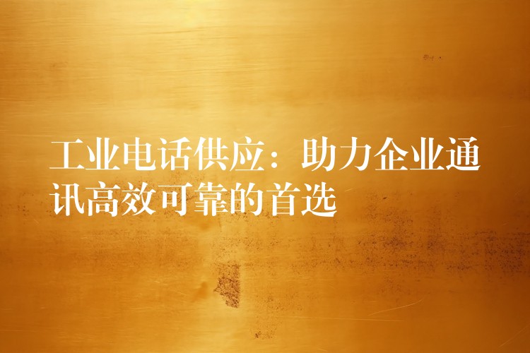  工業(yè)電話供應(yīng)：助力企業(yè)通訊高效可靠的首選