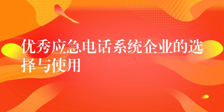  優(yōu)秀應(yīng)急電話系統(tǒng)企業(yè)的選擇與使用