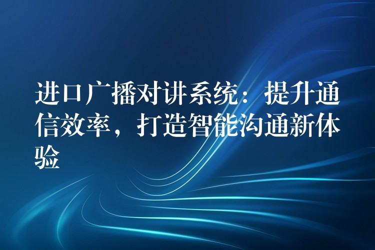 進(jìn)口廣播對(duì)講系統(tǒng)：提升通信效率，打造智能溝通新體驗(yàn)