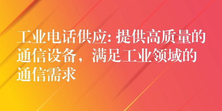 工業(yè)電話供應(yīng): 提供高質(zhì)量的通信設(shè)備，滿足工業(yè)領(lǐng)域的通信需求