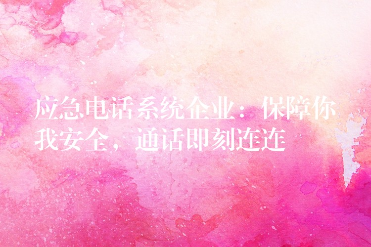 應(yīng)急電話系統(tǒng)企業(yè)：保障你我安全，通話即刻連連