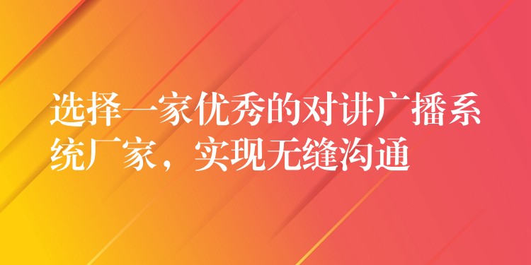  選擇一家優(yōu)秀的對講廣播系統(tǒng)廠家，實現(xiàn)無縫溝通
