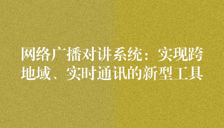 網(wǎng)絡(luò)廣播對講系統(tǒng)：實(shí)現(xiàn)跨地域、實(shí)時(shí)通訊的新型工具