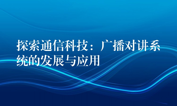 探索通信科技:廣播對講系統(tǒng)的發(fā)展與應用 探索通信科技:廣播對講系統(tǒng)的發(fā)展與應用