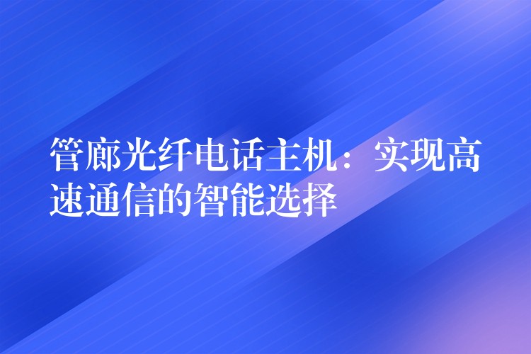  管廊光纖電話主機：實現(xiàn)高速通信的智能選擇
