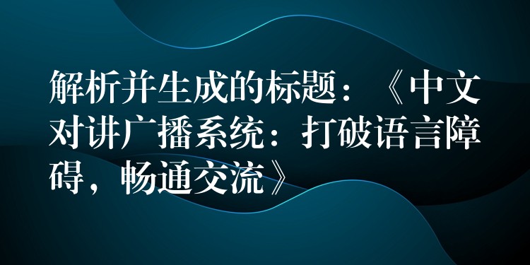  解析并生成的標(biāo)題：《中文對(duì)講廣播系統(tǒng)：打破語(yǔ)言障礙，暢通交流》
