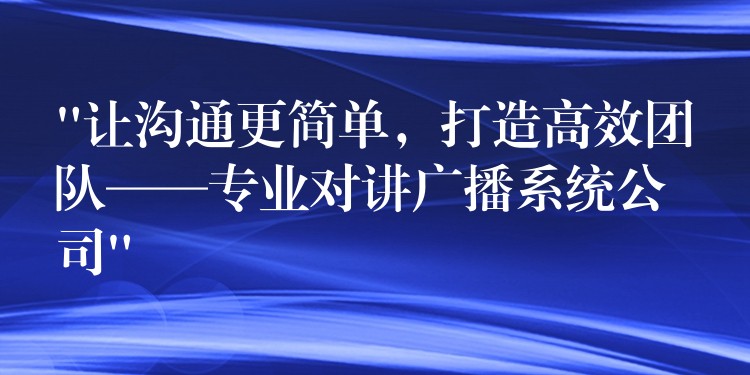  “讓溝通更簡單，打造高效團隊——專業(yè)對講廣播系統(tǒng)公司”