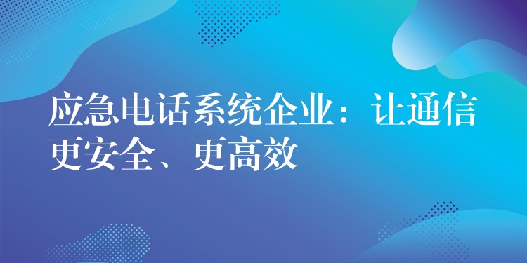 應(yīng)急電話系統(tǒng)企業(yè)：讓通信更安全、更高效
