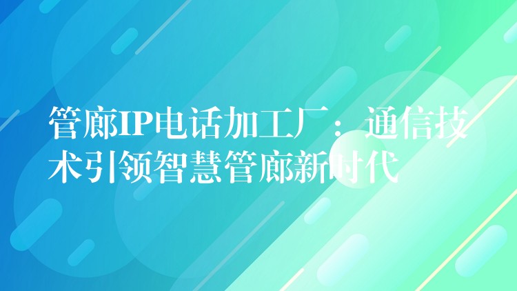  管廊IP電話加工廠：通信技術(shù)引領(lǐng)智慧管廊新時代