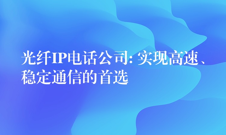  光纖IP電話公司: 實現(xiàn)高速、穩(wěn)定通信的首選