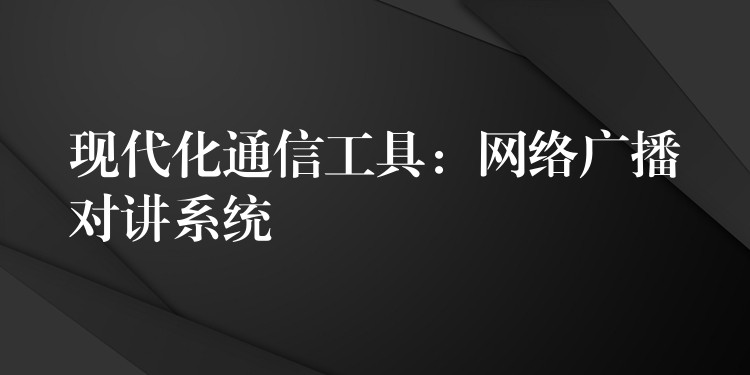  現(xiàn)代化通信工具：網(wǎng)絡(luò)廣播對(duì)講系統(tǒng)
