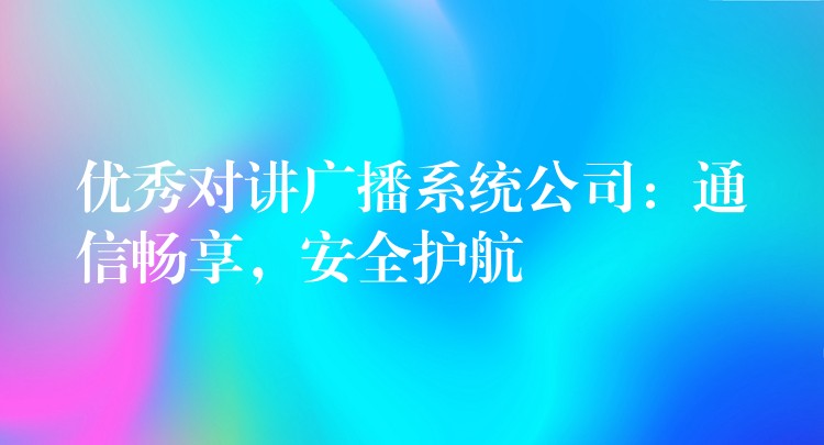  優(yōu)秀對(duì)講廣播系統(tǒng)公司：通信暢享，安全護(hù)航