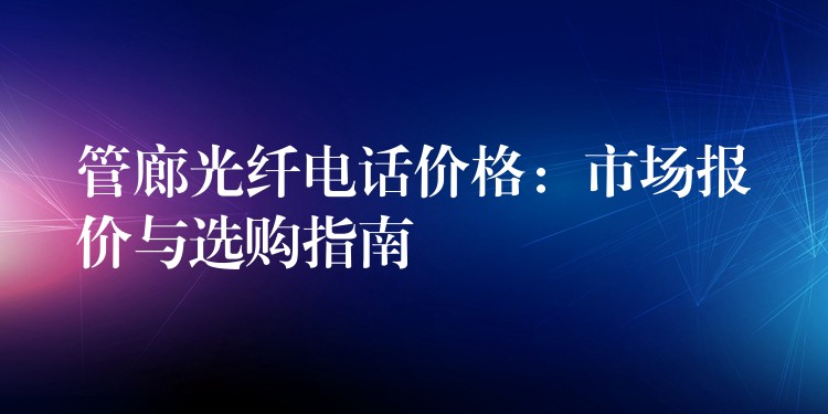  管廊光纖電話價(jià)格：市場報(bào)價(jià)與選購指南