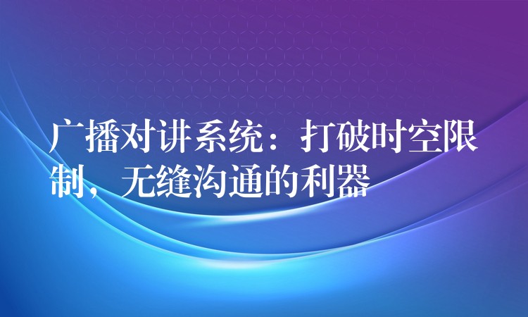  廣播對講系統(tǒng)：打破時空限制，無縫溝通的利器