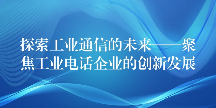  探索工業(yè)通信的未來——聚焦工業(yè)電話企業(yè)的創(chuàng)新發(fā)展