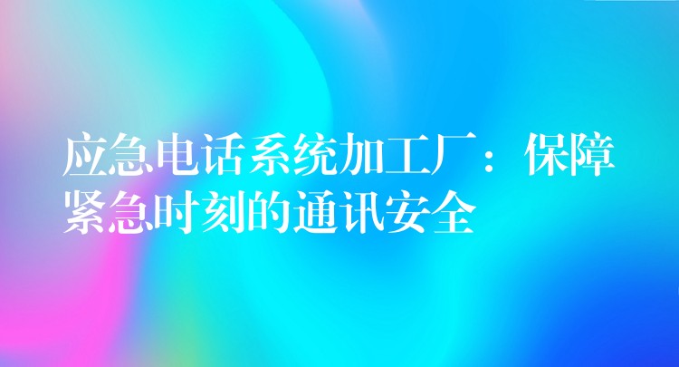  應(yīng)急電話系統(tǒng)加工廠：保障緊急時(shí)刻的通訊安全