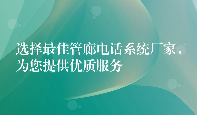  選擇最佳管廊電話系統(tǒng)廠家，為您提供優(yōu)質(zhì)服務(wù)