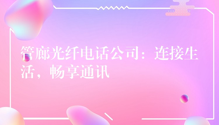  管廊光纖電話公司：連接生活，暢享通訊