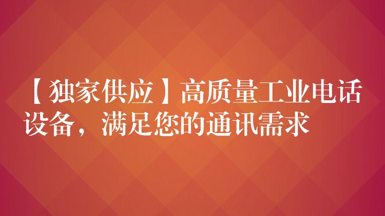  【獨(dú)家供應(yīng)】高質(zhì)量工業(yè)電話設(shè)備，滿足您的通訊需求