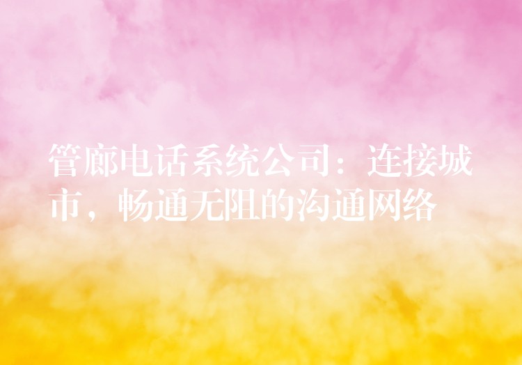  管廊電話系統(tǒng)公司：連接城市，暢通無阻的溝通網(wǎng)絡(luò)