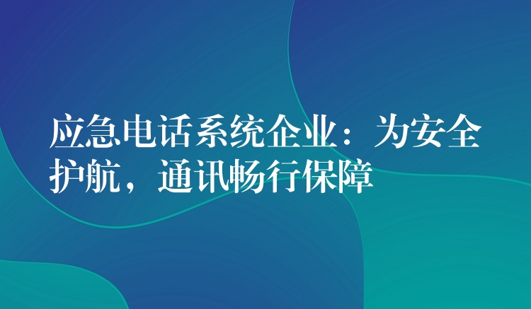 應(yīng)急電話系統(tǒng)企業(yè)：為安全護航，通訊暢行保障