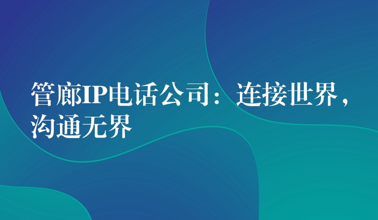 管廊IP電話公司：連接世界，溝通無(wú)界
