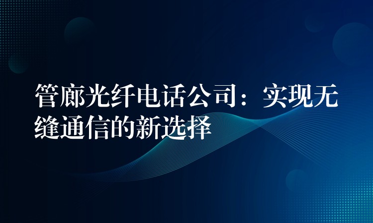 管廊光纖電話公司：實現(xiàn)無縫通信的新選擇