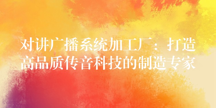  對(duì)講廣播系統(tǒng)加工廠：打造高品質(zhì)傳音科技的制造專家