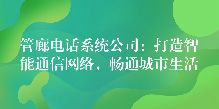 管廊電話(huà)系統(tǒng)公司：打造智能通信網(wǎng)絡(luò)，暢通城市生活